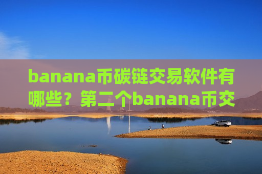 banana币碳链交易软件有哪些？第二个banana币交易所app下载