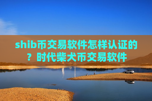 shib币交易软件怎样认证的？时代柴犬币交易软件