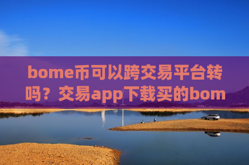 bome币可以跨交易平台转吗？交易app下载买的bome币