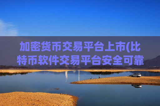 加密货币交易平台上市(比特币软件交易平台安全可靠)
