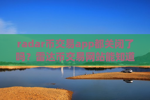 radar币交易app都关闭了吗？雷达币交易网站能知道交易双方