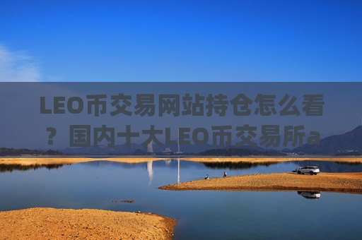LEO币交易网站持仓怎么看？国内十大LEO币交易所app下载