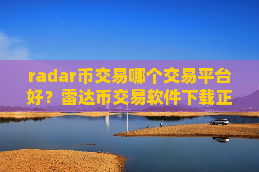 radar币交易哪个交易平台好？雷达币交易软件下载正规吗