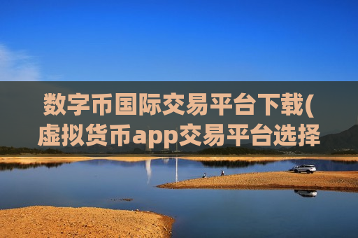 数字币国际交易平台下载(虚拟货币app交易平台选择)