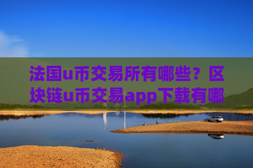 法国u币交易所有哪些？区块链u币交易app下载有哪些
