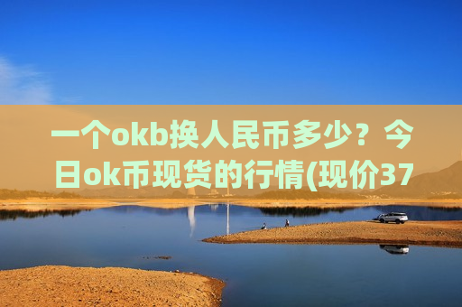 一个okb换人民币多少？今日ok币现货的行情(现价374.824元)