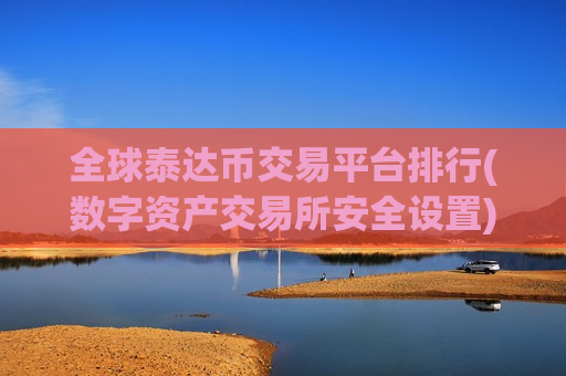 全球泰达币交易平台排行(数字资产交易所安全设置)