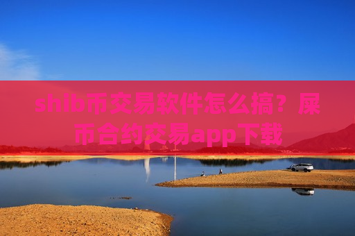 shib币交易软件怎么搞？屎币合约交易app下载