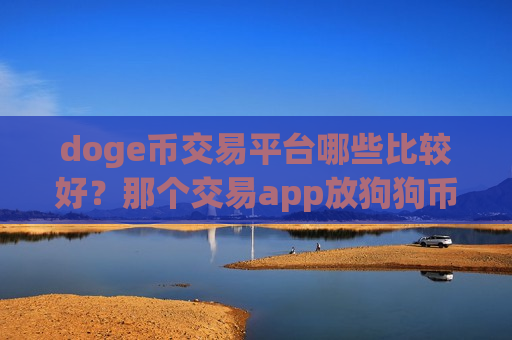 doge币交易平台哪些比较好？那个交易app放狗狗币安全