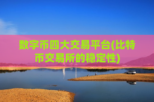 数字币四大交易平台(比特币交易所的稳定性)