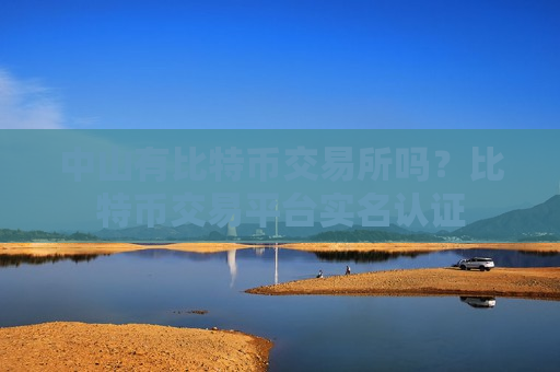中山有比特币交易所吗？比特币交易平台实名认证