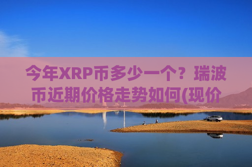 今年XRP币多少一个？瑞波币近期价格走势如何(现价18.3488元)