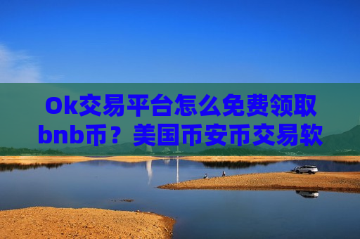 Ok交易平台怎么免费领取bnb币？美国币安币交易软件有哪些