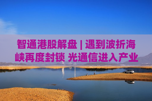智通港股解盘 | 遇到波折海峡再度封锁 光通信进入产业化倒数阶段