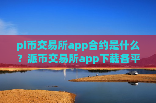 pi币交易所app合约是什么？派币交易所app下载各平台