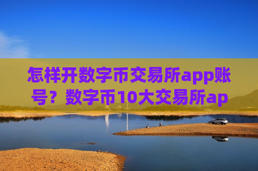 怎样开数字币交易所app账号？数字币10大交易所app下载排名榜