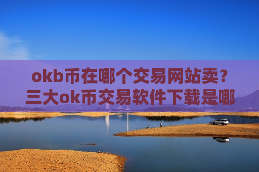 okb币在哪个交易网站卖？三大ok币交易软件下载是哪三个