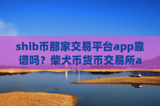 shib币那家交易平台app靠谱吗？柴犬币货币交易所app下载排名