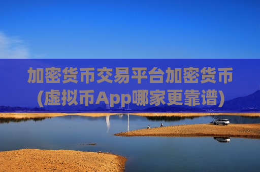 加密货币交易平台加密货币(虚拟币App哪家更靠谱)