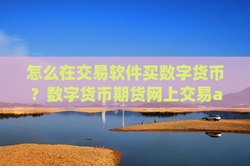 怎么在交易软件买数字货币？数字货币期货网上交易app下载