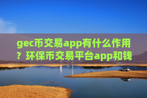 gec币交易app有什么作用？环保币交易平台app和钱包