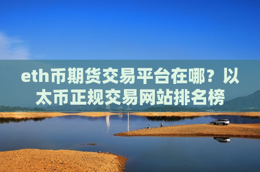 eth币期货交易平台在哪？以太币正规交易网站排名榜