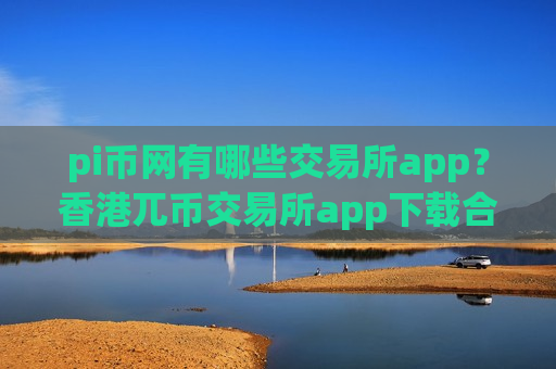 pi币网有哪些交易所app？香港兀币交易所app下载合法吗