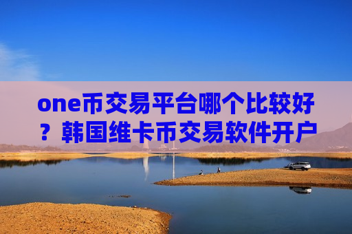 one币交易平台哪个比较好？韩国维卡币交易软件开户