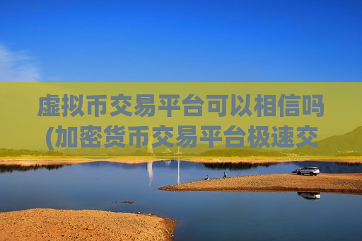 虚拟币交易平台可以相信吗(加密货币交易平台极速交易)