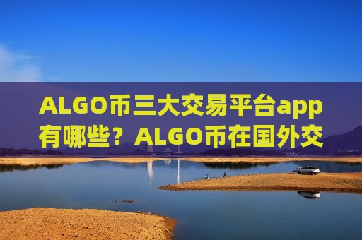 ALGO币三大交易平台app有哪些？ALGO币在国外交易平台app的