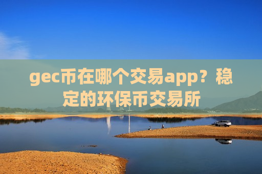 gec币在哪个交易app？稳定的环保币交易所