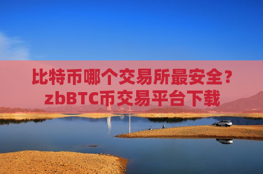 比特币哪个交易所最安全？zbBTC币交易平台下载