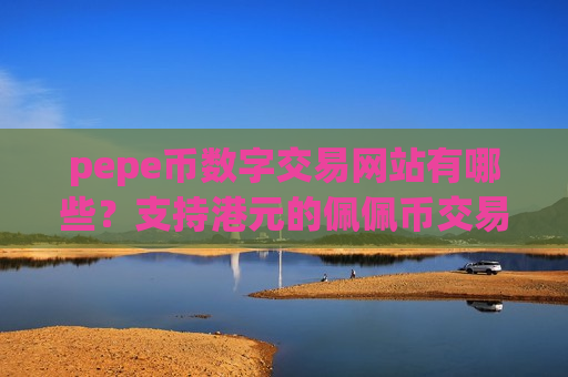 pepe币数字交易网站有哪些？支持港元的佩佩币交易app下载