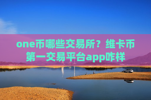 one币哪些交易所？维卡币第一交易平台app咋样