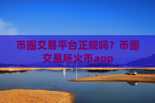 币圈交易平台正规吗？币圈交易所火币app