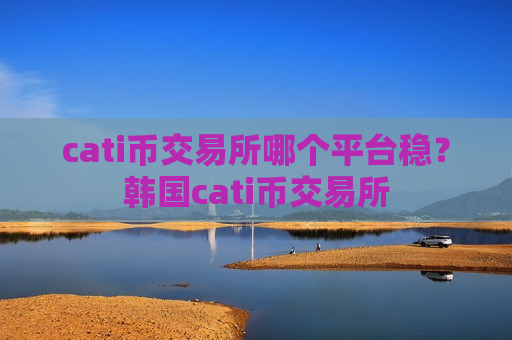 cati币交易所哪个平台稳？韩国cati币交易所