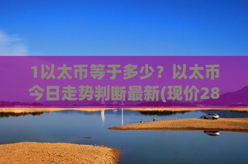1以太币等于多少？以太币今日走势判断最新(现价28036.76元)