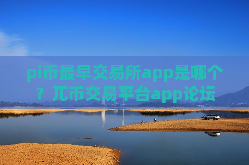 pi币最早交易所app是哪个？兀币交易平台app论坛