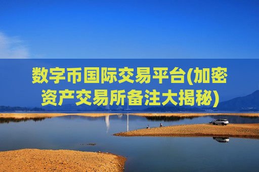 数字币国际交易平台(加密资产交易所备注大揭秘)