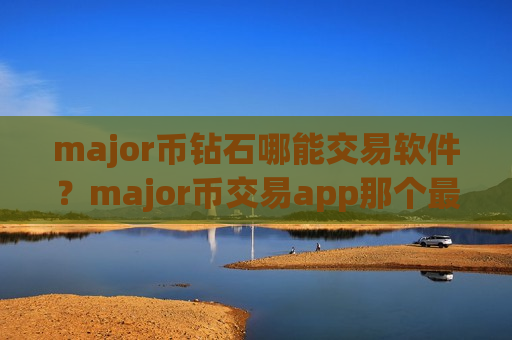 major币钻石哪能交易软件？major币交易app那个最简单