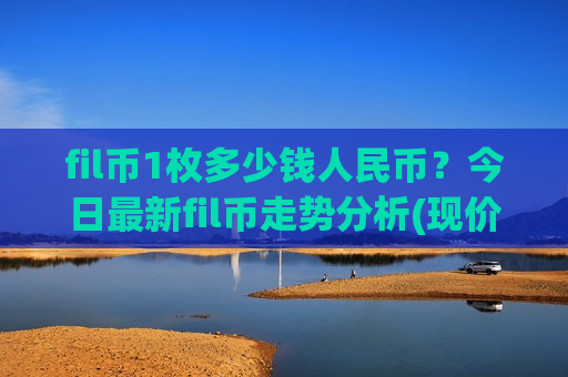 fil币1枚多少钱人民币?今日最新fil币走势分析(现价44.3037元) fil币1枚多少钱人民币?今日最新fil币走势分析(现价44.3037元)