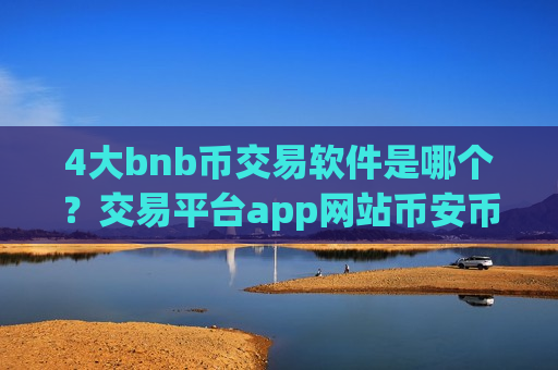 4大bnb币交易软件是哪个?交易平台app网站币安币 4大bnb币交易软件是哪个?交易平台app网站币安币