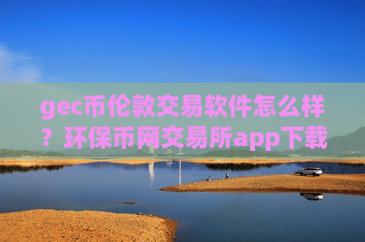 gec币伦敦交易软件怎么样？环保币网交易所app下载官网