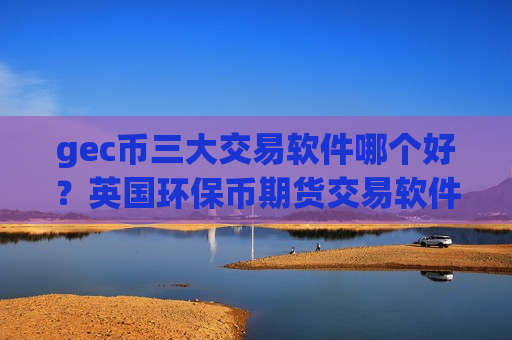gec币三大交易软件哪个好？英国环保币期货交易软件