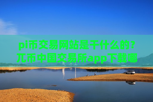 pi币交易网站是干什么的？兀币中国交易所app下载哪个好