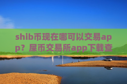 shib币现在哪可以交易app？屎币交易所app下载查询
