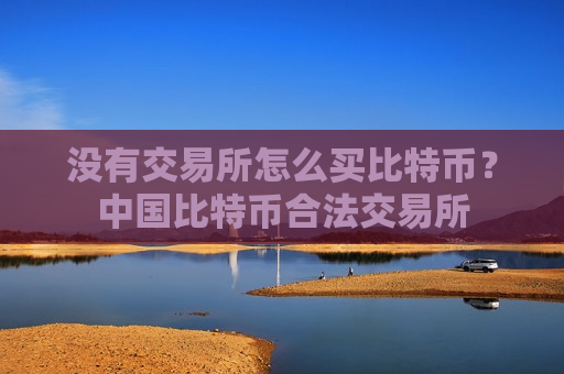 没有交易所怎么买比特币？中国比特币合法交易所