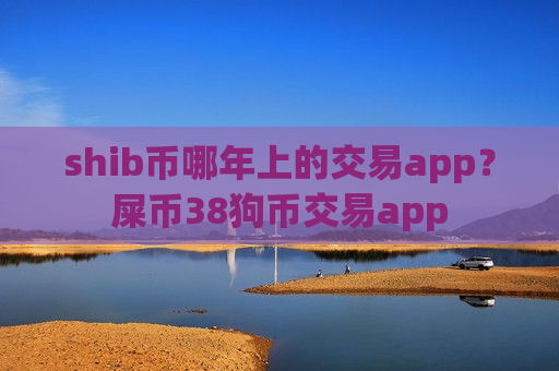 shib币哪年上的交易app？屎币38狗币交易app