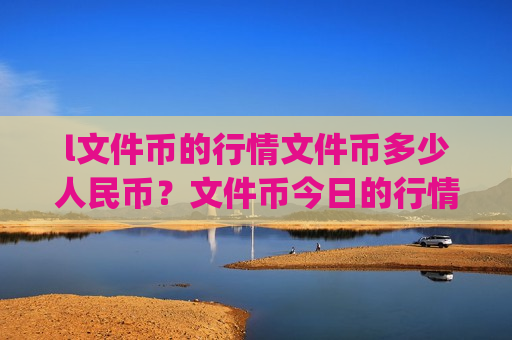 l文件币的行情文件币多少人民币？文件币今日的行情是什么(现价44.4859元)