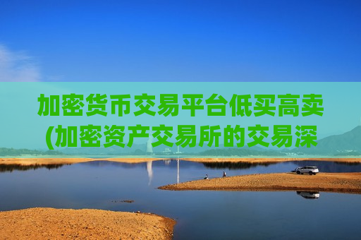 加密货币交易平台低买高卖(加密资产交易所的交易深度研究)